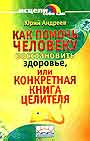 Как помочь человеку восстановить здоровье, или Конкретная книга целителя