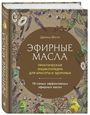 Эфирные масла. Практическая энциклопедия для красоты и здоровья